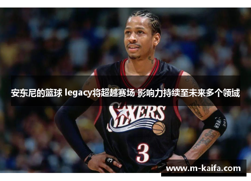 安东尼的篮球 legacy将超越赛场 影响力持续至未来多个领域