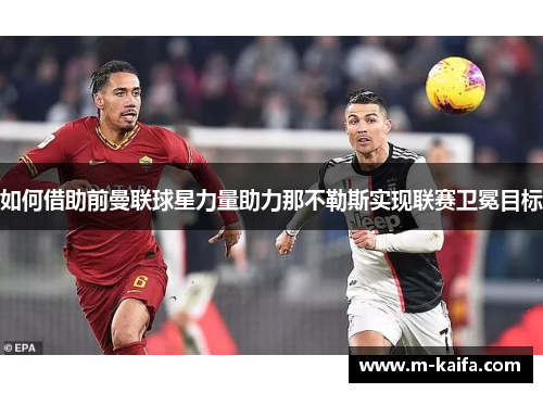 如何借助前曼联球星力量助力那不勒斯实现联赛卫冕目标