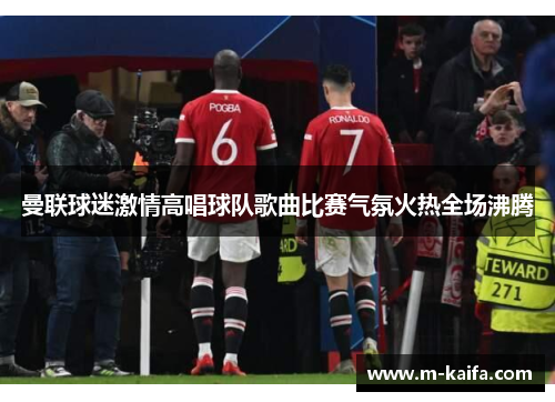 曼联球迷激情高唱球队歌曲比赛气氛火热全场沸腾