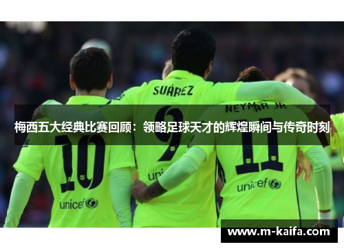 梅西五大经典比赛回顾：领略足球天才的辉煌瞬间与传奇时刻