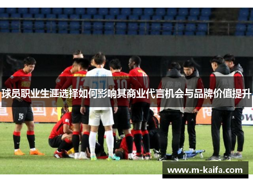 球员职业生涯选择如何影响其商业代言机会与品牌价值提升