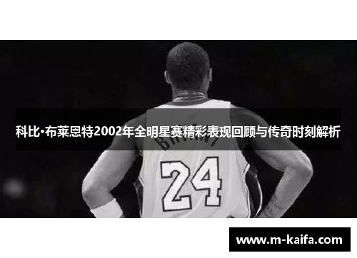 科比·布莱恩特2002年全明星赛精彩表现回顾与传奇时刻解析