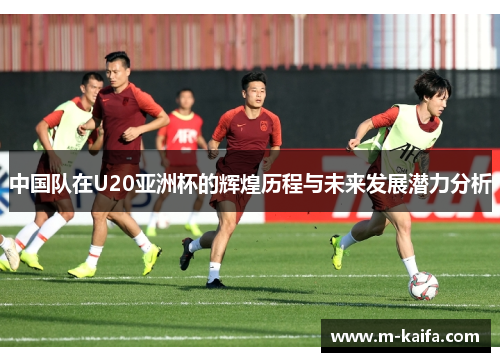 中国队在U20亚洲杯的辉煌历程与未来发展潜力分析