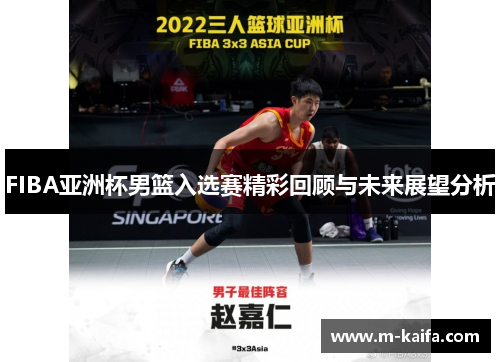 FIBA亚洲杯男篮入选赛精彩回顾与未来展望分析