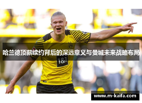 哈兰德顶薪续约背后的深远意义与曼城未来战略布局