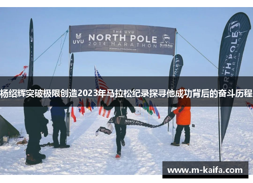 杨绍辉突破极限创造2023年马拉松纪录探寻他成功背后的奋斗历程