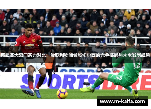 英超各大豪门实力对比：曼联利物浦曼城切尔西的竞争格局与未来发展趋势