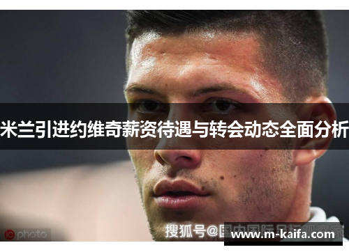 米兰引进约维奇薪资待遇与转会动态全面分析