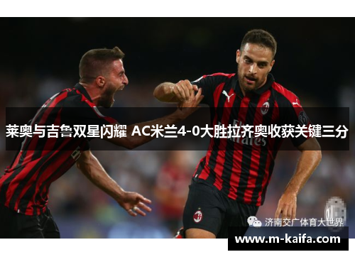 莱奥与吉鲁双星闪耀 AC米兰4-0大胜拉齐奥收获关键三分