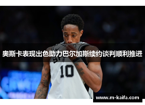 奥斯卡表现出色助力巴尔加斯续约谈判顺利推进
