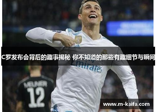 C罗发布会背后的趣事揭秘 你不知道的那些有趣细节与瞬间