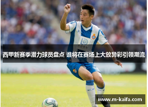 西甲新赛季潜力球员盘点 谁将在赛场上大放异彩引领潮流