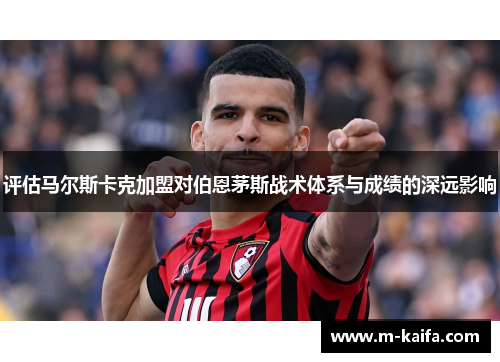 评估马尔斯卡克加盟对伯恩茅斯战术体系与成绩的深远影响