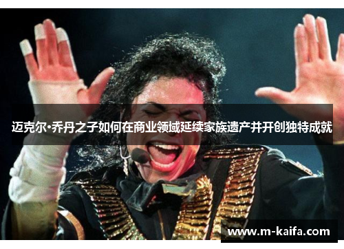 迈克尔·乔丹之子如何在商业领域延续家族遗产并开创独特成就