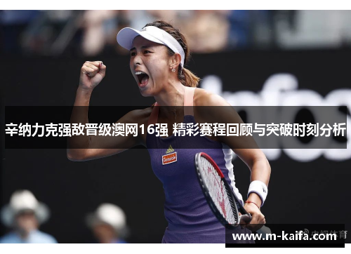 辛纳力克强敌晋级澳网16强 精彩赛程回顾与突破时刻分析