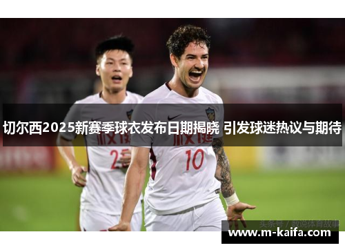 切尔西2025新赛季球衣发布日期揭晓 引发球迷热议与期待
