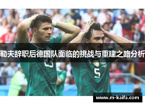 勒夫辞职后德国队面临的挑战与重建之路分析