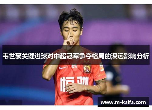 韦世豪关键进球对中超冠军争夺格局的深远影响分析