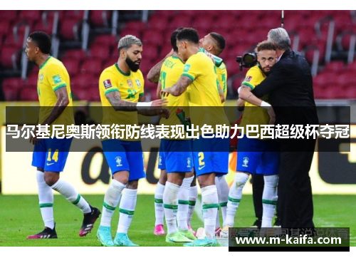 马尔基尼奥斯领衔防线表现出色助力巴西超级杯夺冠