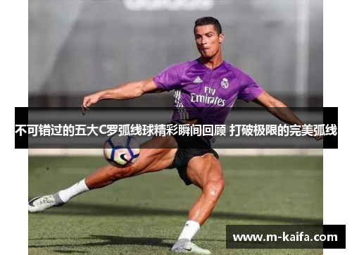 不可错过的五大C罗弧线球精彩瞬间回顾 打破极限的完美弧线