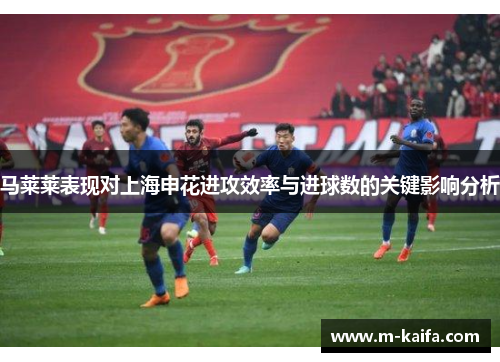 马莱莱表现对上海申花进攻效率与进球数的关键影响分析