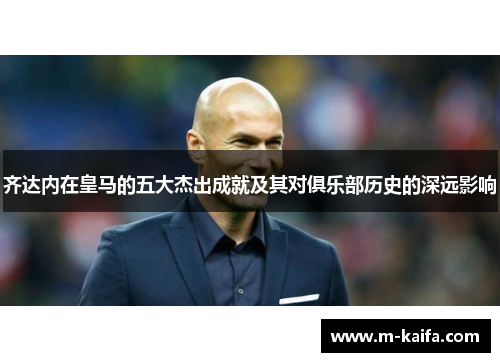 齐达内在皇马的五大杰出成就及其对俱乐部历史的深远影响