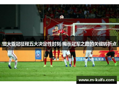 恒大亚冠征程五大决定性时刻 揭示冠军之路的关键转折点